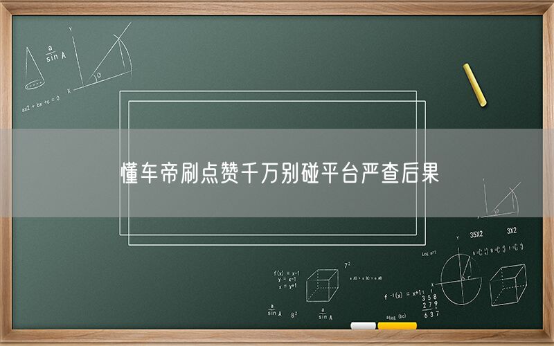 懂车帝刷点赞千万别碰平台严查后果