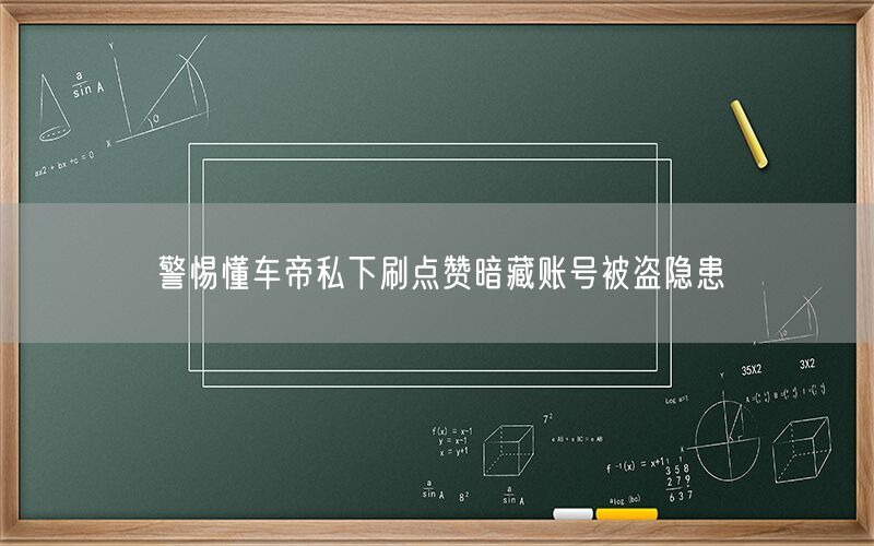 警惕懂车帝私下刷点赞暗藏账号被盗隐患