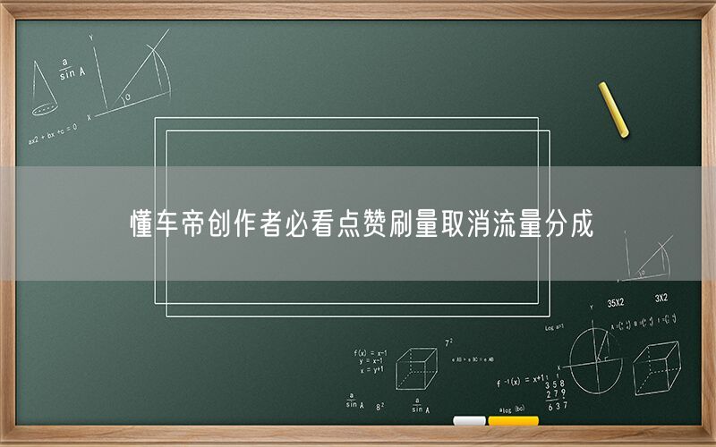 懂车帝创作者必看点赞刷量取消流量分成