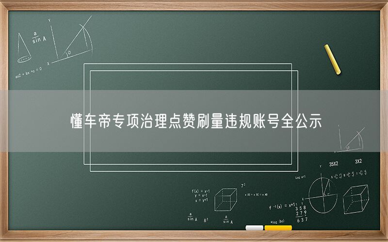 懂车帝专项治理点赞刷量违规账号全公示