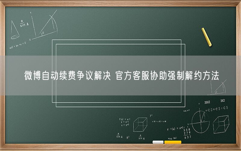 微博自动续费争议解决 官方客服协助强制解约方法
