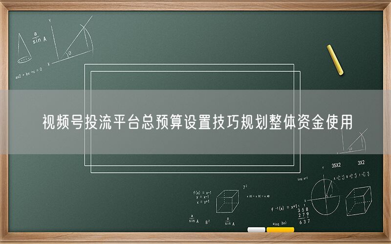 视频号投流平台总预算设置技巧规划整体资金使用