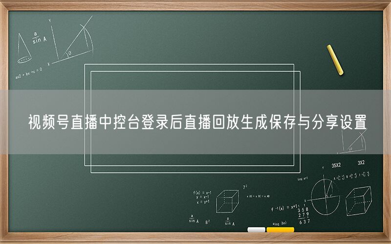 视频号直播中控台登录后直播回放生成保存与分享设置