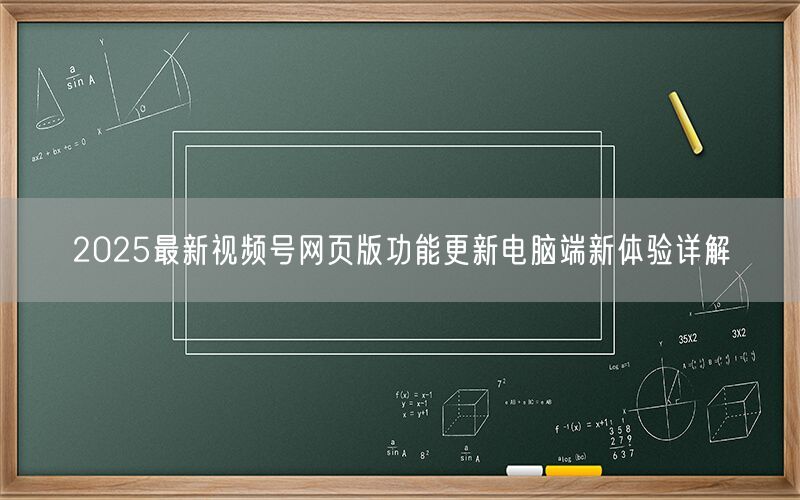 2025最新视频号网页版功能更新电脑端新体验详解