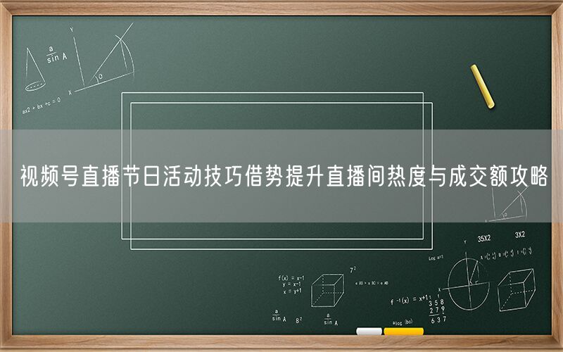 视频号直播节日活动技巧借势提升直播间热度与成交额攻略