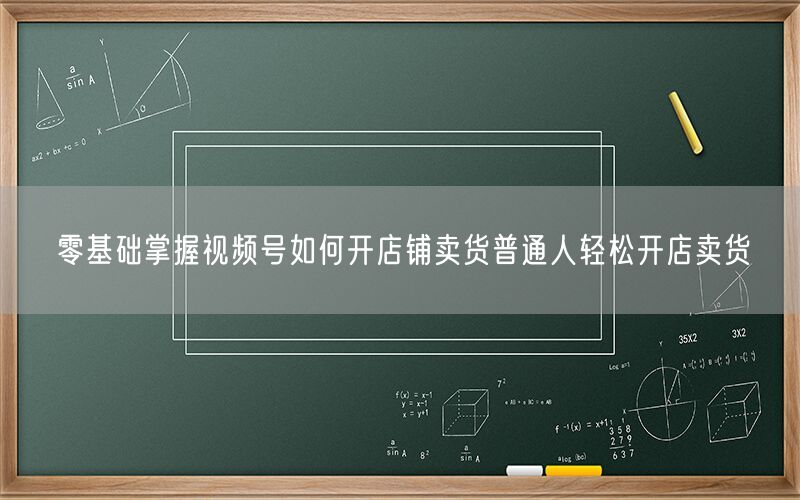 零基础掌握视频号如何开店铺卖货普通人轻松开店卖货
