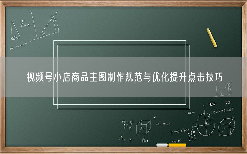 视频号小店商品主图制作规范与优化提升点击技巧