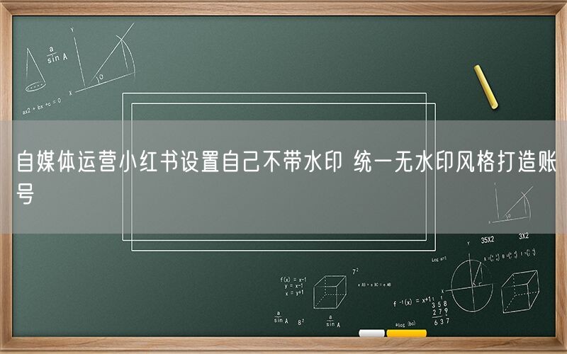 自媒体运营小红书设置自己不带水印 统一无水印风格打造账号