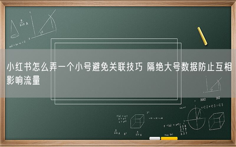 小红书怎么弄一个小号避免关联技巧 隔绝大号数据防止互相影响流量