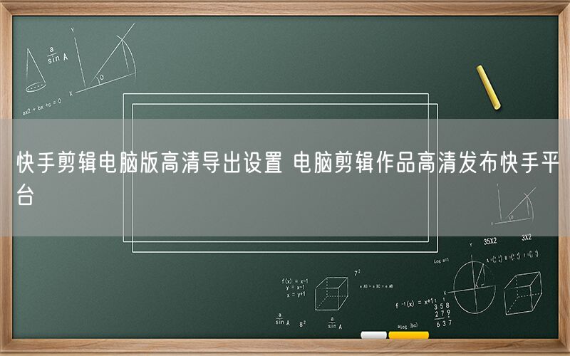 快手剪辑电脑版高清导出设置 电脑剪辑作品高清发布快手平台
