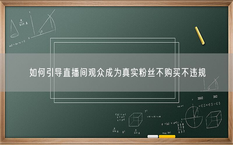如何引导直播间观众成为真实粉丝不购买不违规