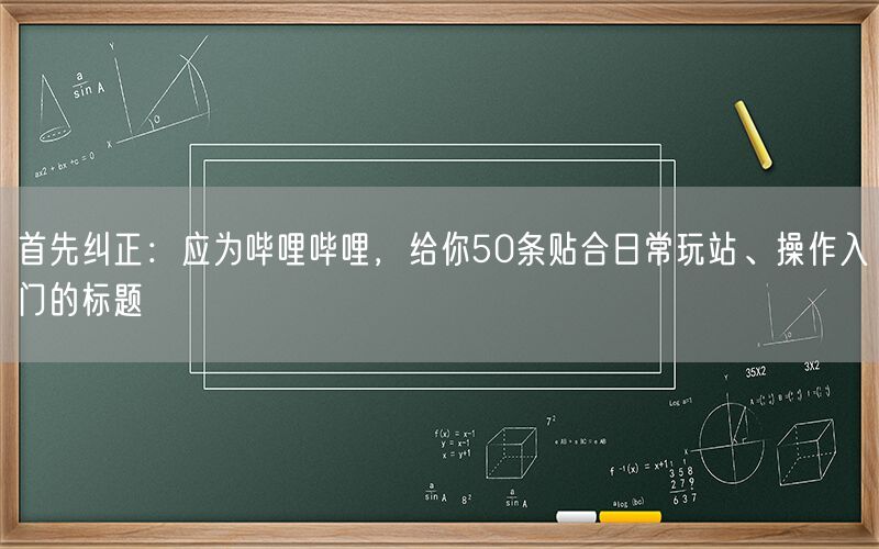 首先纠正：应为哔哩哔哩，给你50条贴合日常玩站、操作入门的标题